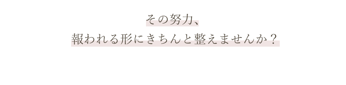 その努力、報われる形にきちんと整えませんか？